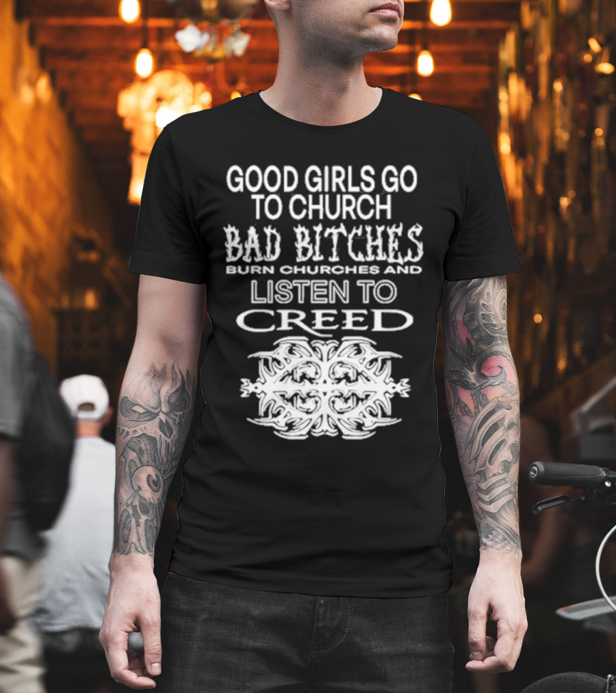 Good Girls Go To Church Bad Bitches Burn Churches And Listen To Creed T-Shirt