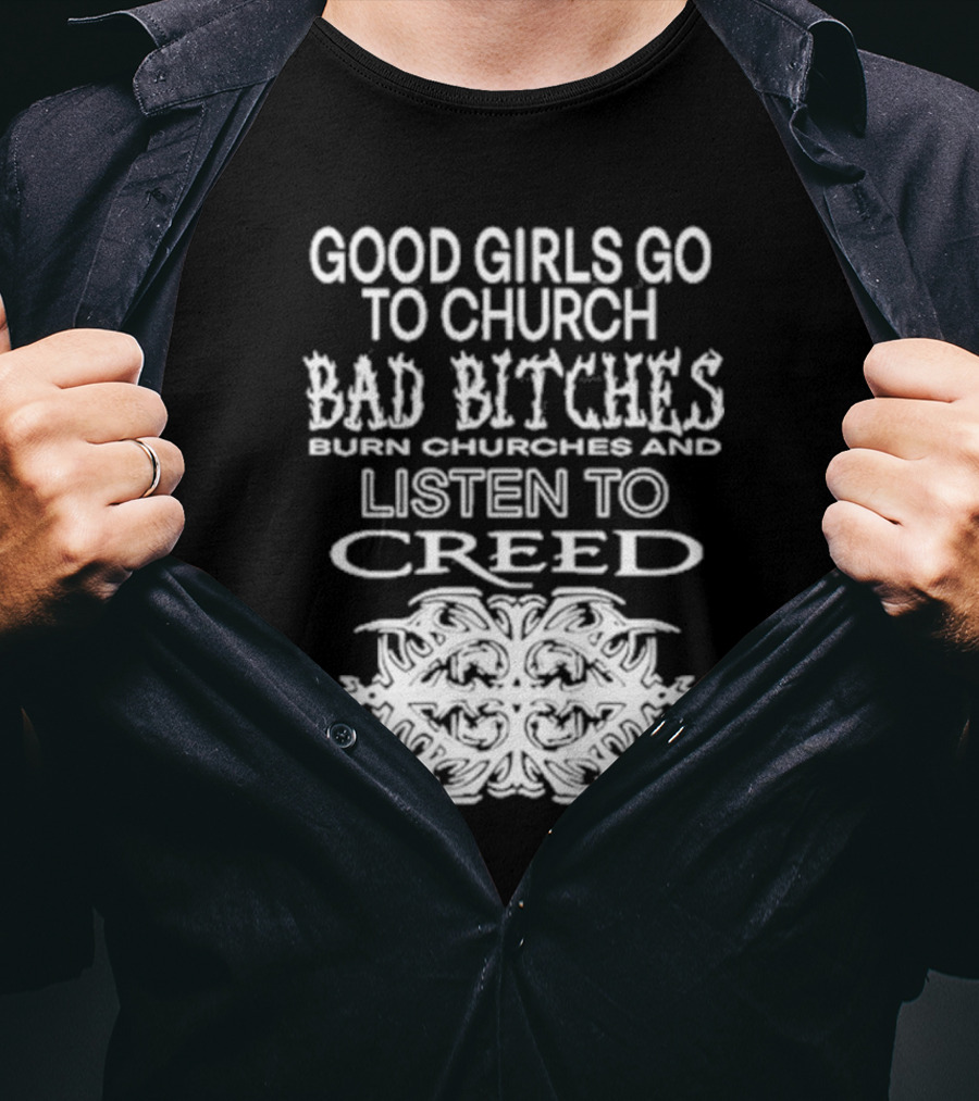 Good Girls Go To Church Bad Bitches Burn Churches And Listen To Creed T-Shirt