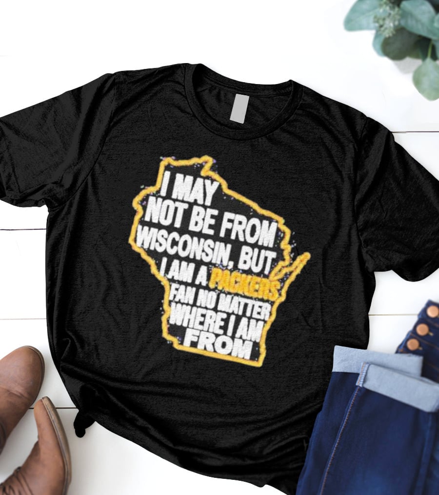 Gopackgo I May Not Be From Wisconsin But I Am A Packers Fan No Matter Where I Am From Wisconsin Packers T-Shirt