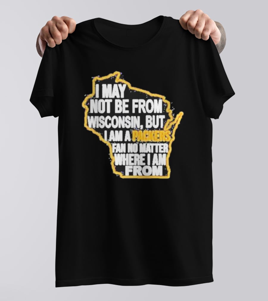 Gopackgo I May Not Be From Wisconsin But I Am A Packers Fan No Matter Where I Am From Wisconsin Packers T-Shirt