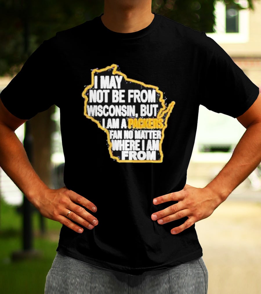 Gopackgo I May Not Be From Wisconsin But I Am A Packers Fan No Matter Where I Am From Wisconsin Packers T-Shirt