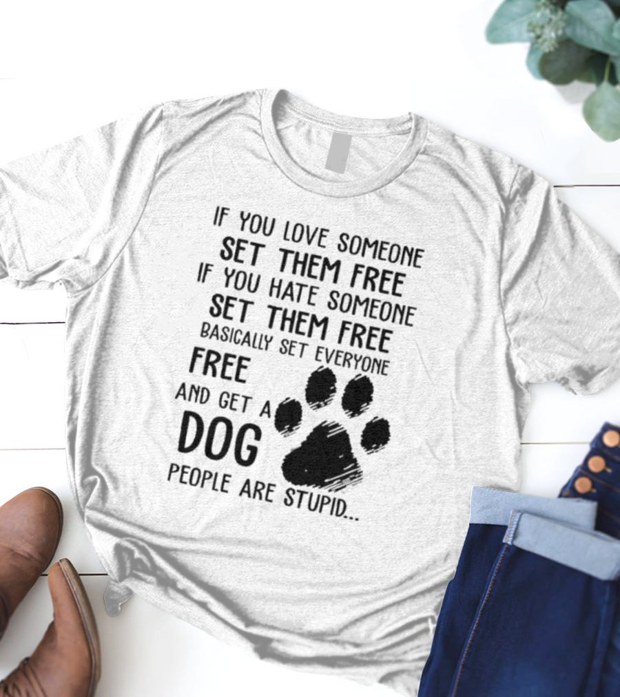 If You Love Someone Set Them Free If You Hate Someone Set Them Free Basically Set Everyone Free And Get A Dog People Are Stupid Dog Paw T-Shirt