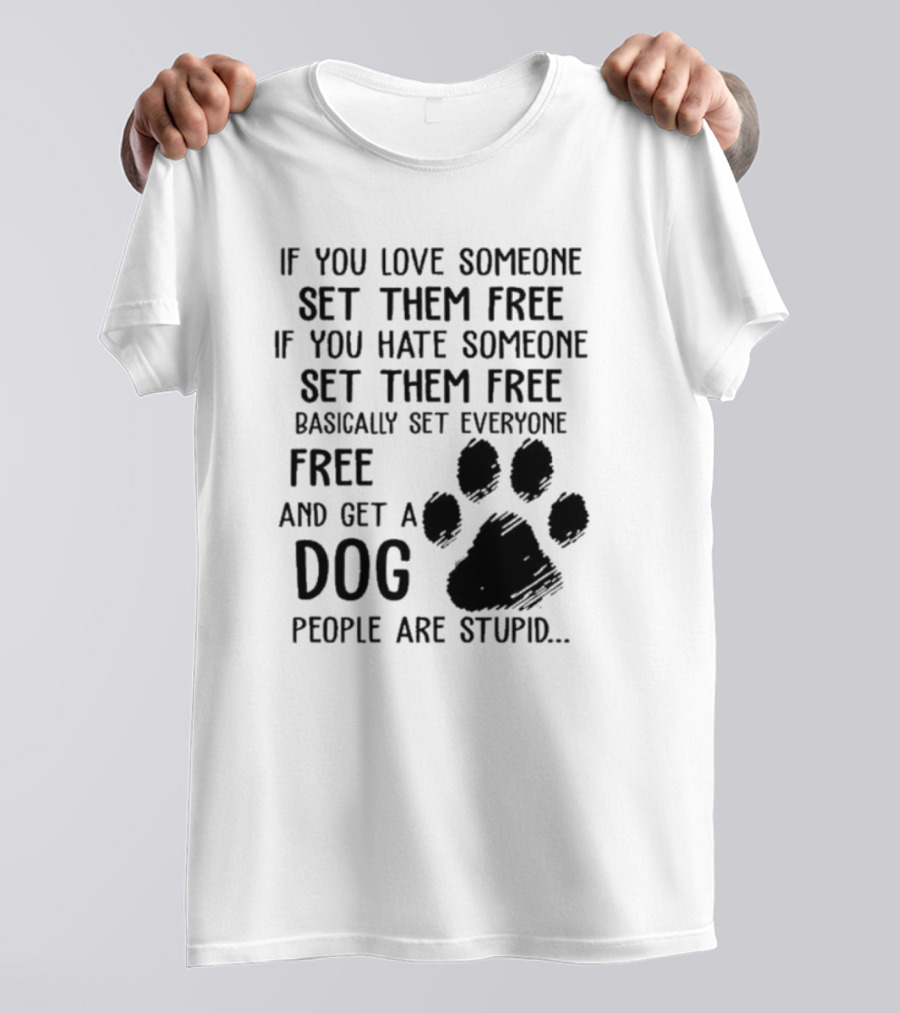 If You Love Someone Set Them Free If You Hate Someone Set Them Free Basically Set Everyone Free And Get A Dog People Are Stupid Dog Paw T-Shirt