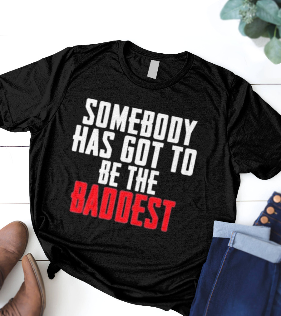 Somebody Has Got To Be The Baddest Bold Powerful T-Shirt