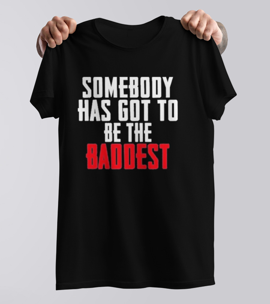 Somebody Has Got To Be The Baddest Bold Powerful T-Shirt