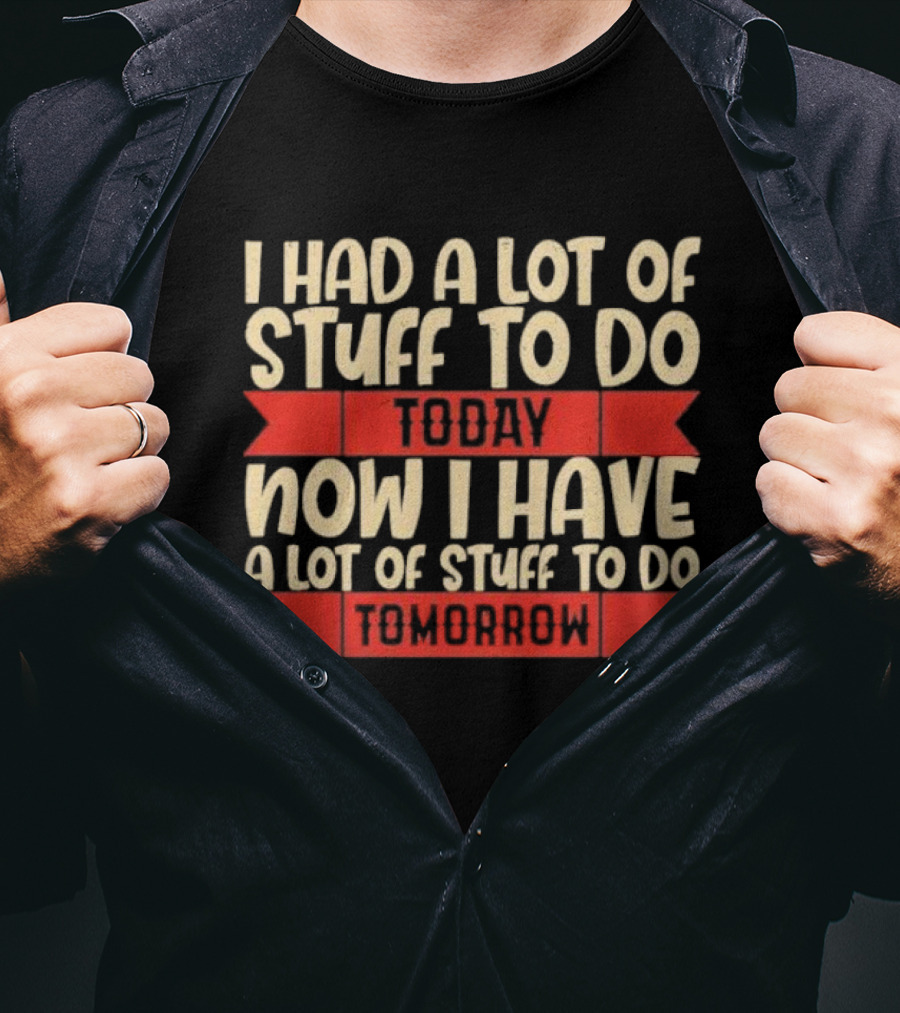I Had A Lot Of Stuff To Do Today Now I Have A Lot Of Stuff To Do Tomorrow T-Shirt