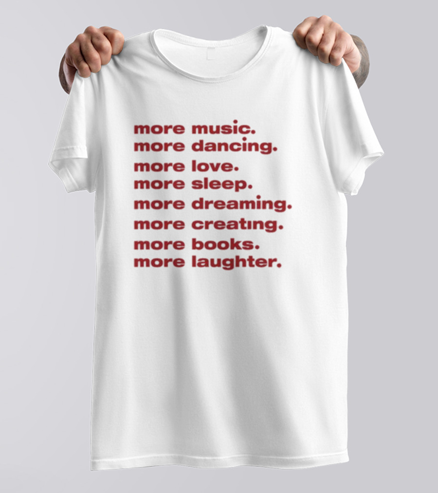 More Music More Dancing More Love More Sleep More Dreaming More Creating More Books More Laughter T-Shirt