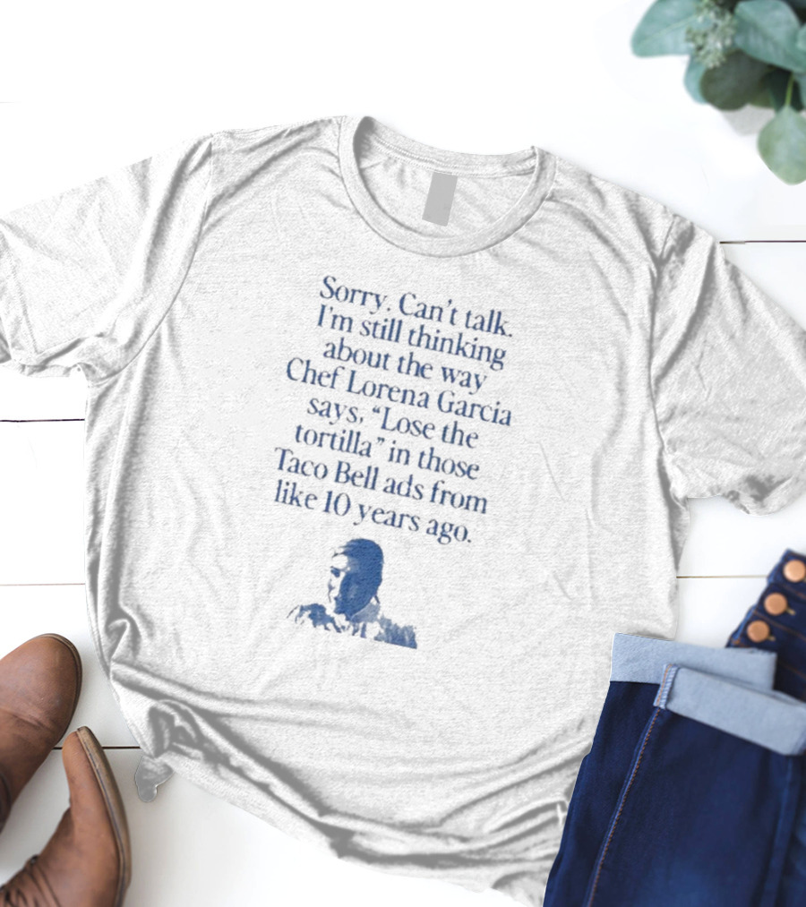 Sorry Can’t Talk I’m Still Thinking About The Way Chef Lorena Garcia Says Lose The Tortilla In Those Taco Bell Ads From Like 10 Years Ago T-Shirt
