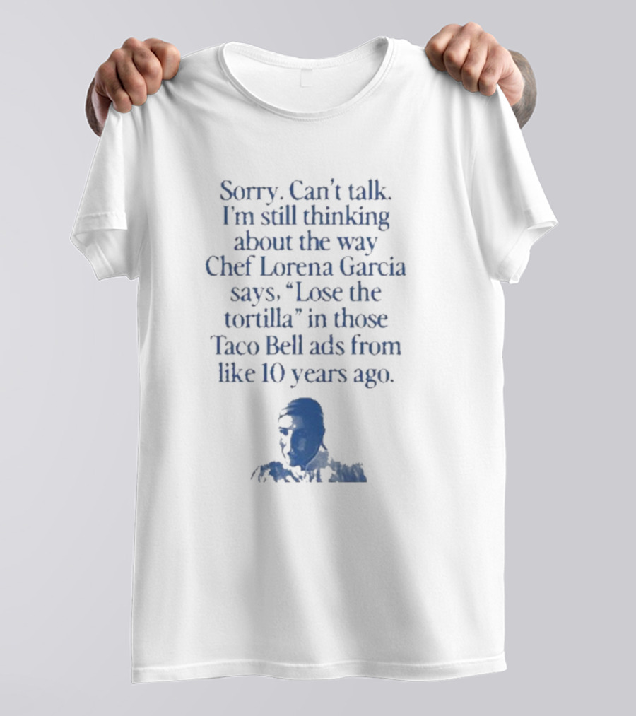 Sorry Can’t Talk I’m Still Thinking About The Way Chef Lorena Garcia Says Lose The Tortilla In Those Taco Bell Ads From Like 10 Years Ago T-Shirt