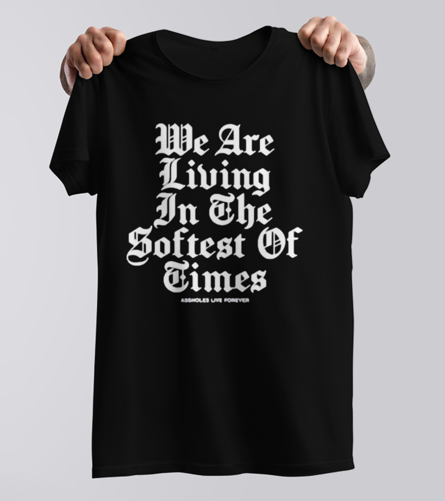 We Are Living In The Softest Of Times Assholes Live Forever T-Shirt