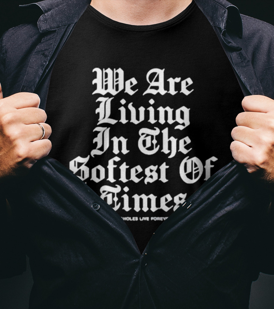 We Are Living In The Softest Of Times Assholes Live Forever T-Shirt