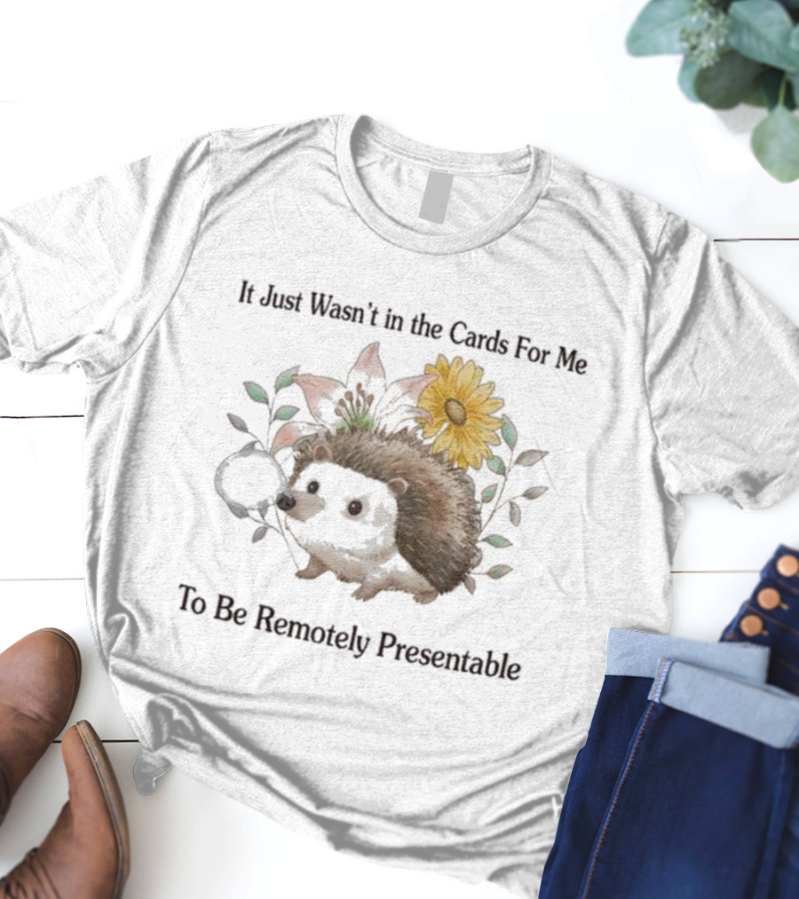 Jmcgg It Just Wasn't In The Cards For Me To Be Remotely Presentable Hedgehog Flower T-Shirt