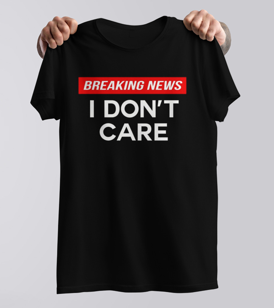 Breaking News I Don’t Care T-Shirt