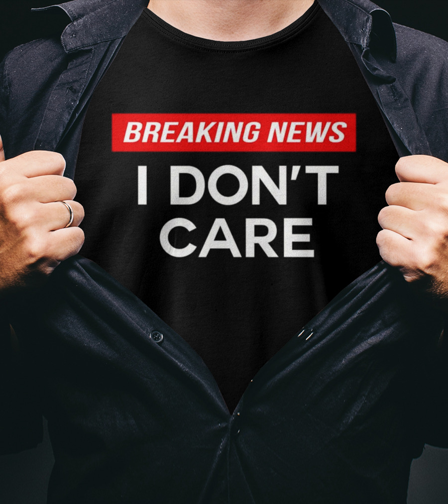 Breaking News I Don’t Care T-Shirt