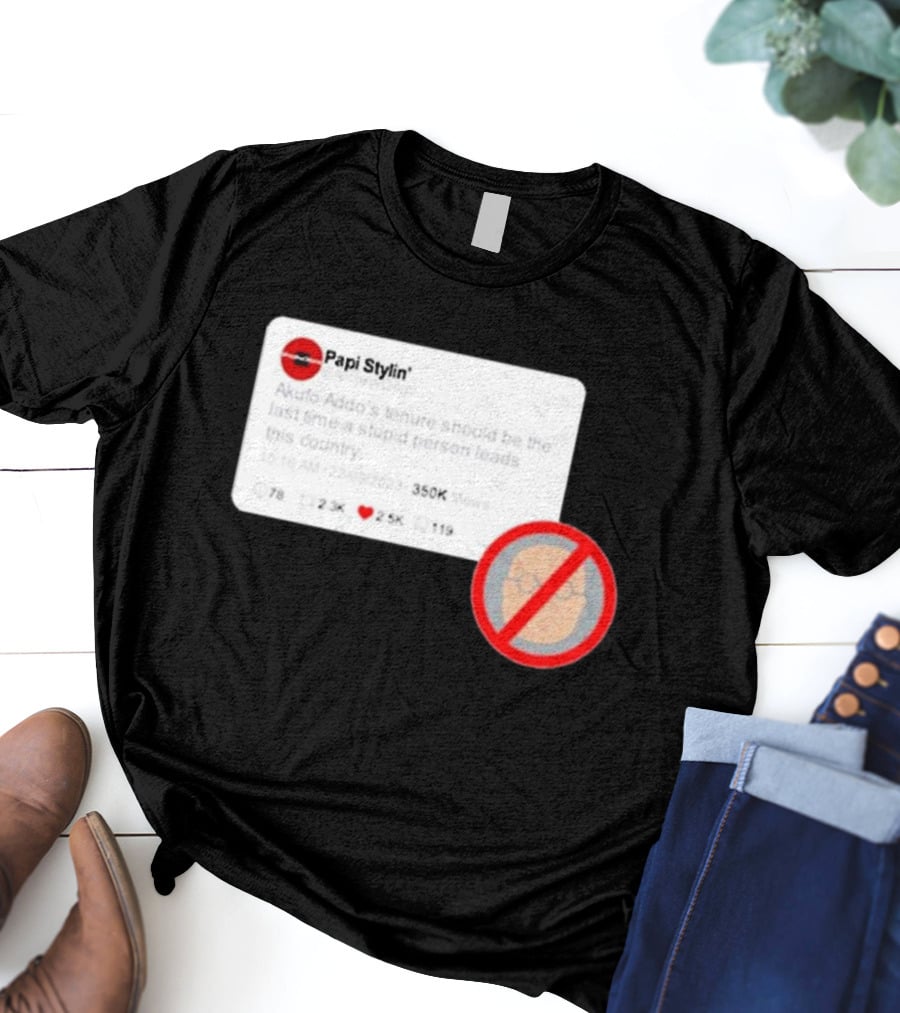 Kalyjay Papi Stylin Akufo Addo’s Tenure Should Be The Last Time A Stupid Person Leads This Country T-Shirt
