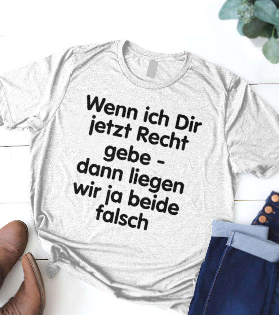 Wenn Ich Dir Jetzt Recht Gebe Dann Liegen Wir Ja Beide Falsch Spruch Humor Ironie T-Shirt