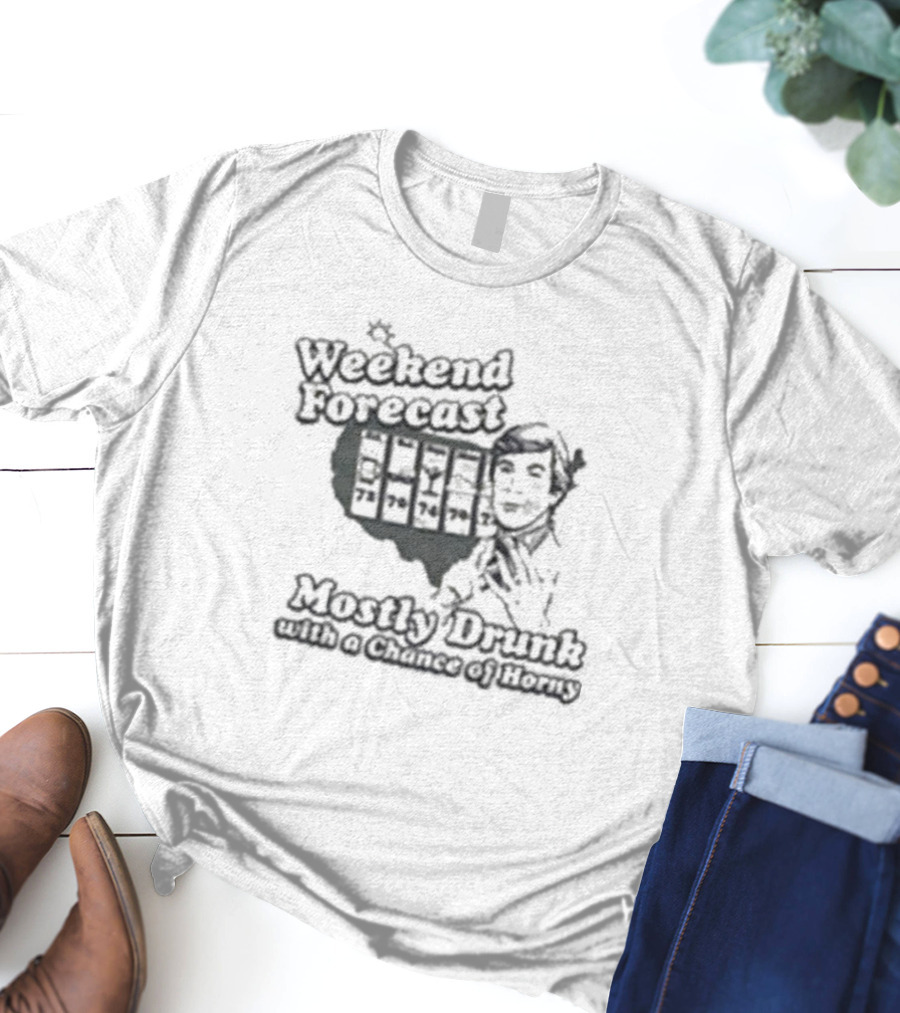 Weekend Forecast Mostly Drunk With A Chance Of Horny T-Shirt