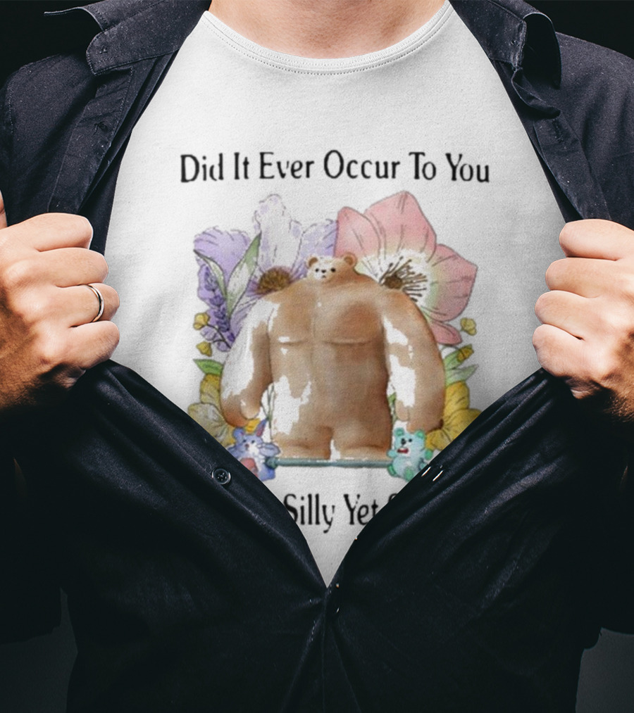 Did It Ever Occur To You That I’m Silly Yet Sensitive Bear Surrounded By Colorful Flowers T-Shirt