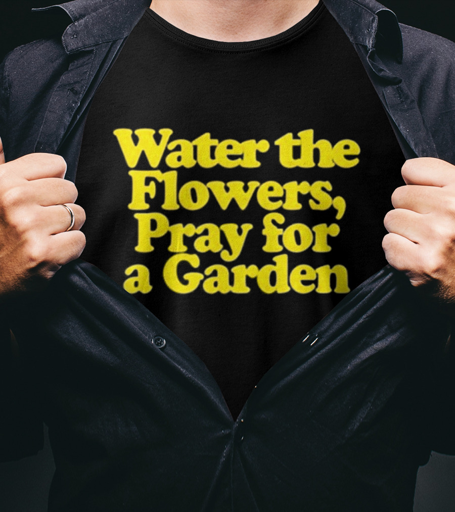 Water The Flowers Pray For A Garden T-Shirt