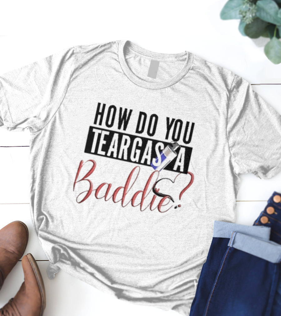 HOW DO YOU TEARGAS A BADDIE? T-Shirt