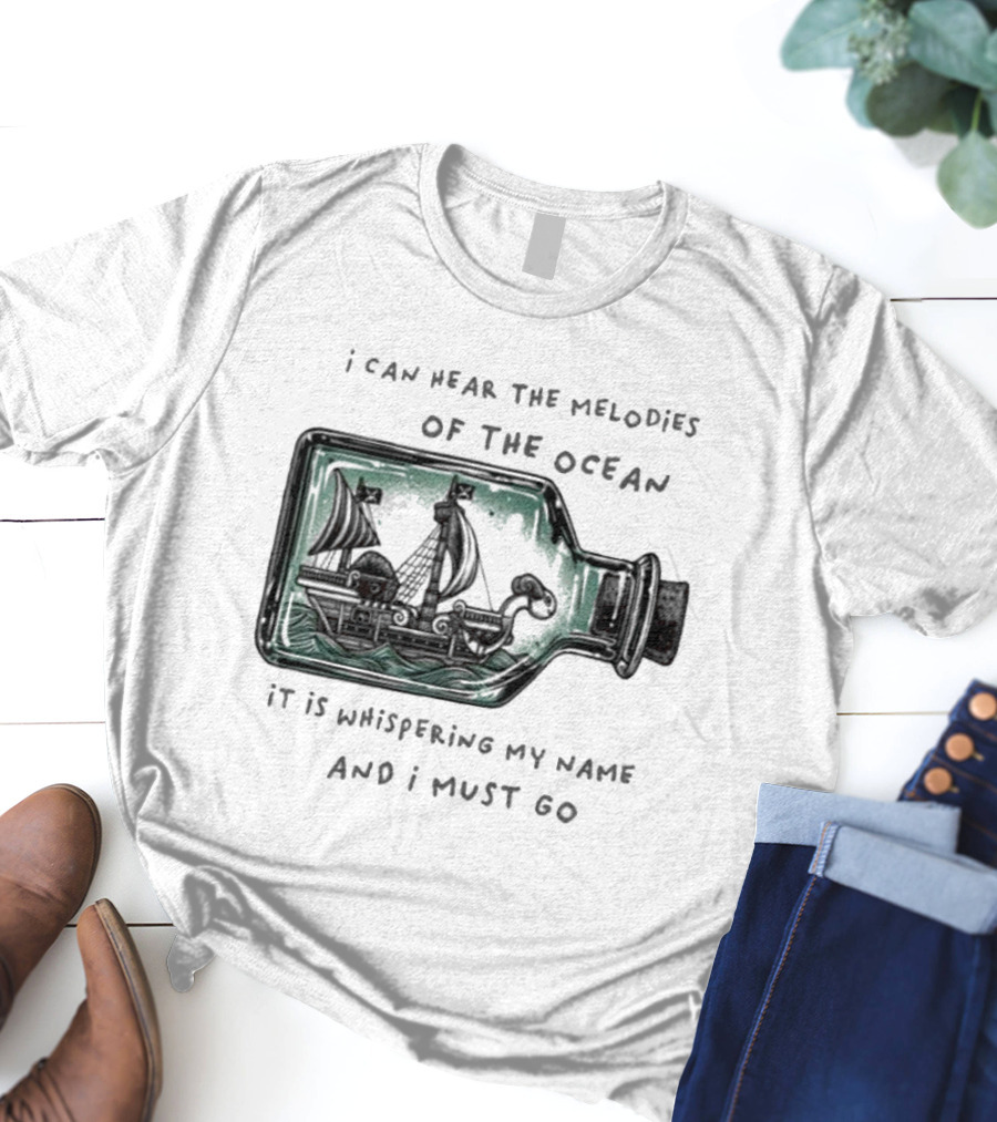 I Can Hear The Melodies Of The Ocean Sailing Ship In A Bottle It Is Whispering My Name And I Must Go T-Shirt