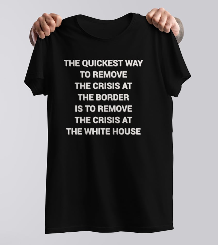The Quickest Way To Remove The Crisis At The Border Is To Remove The Crisis At The White House T-Shirt