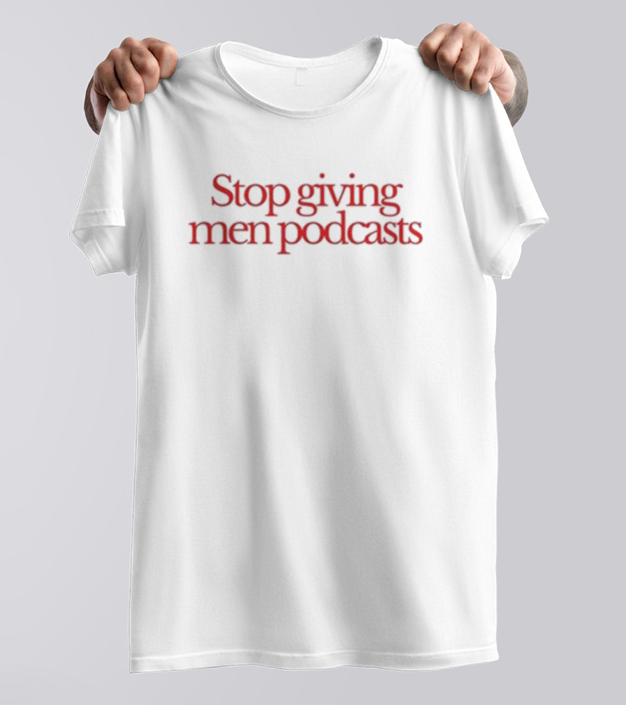 Stop Giving Men Podcasts T-Shirt