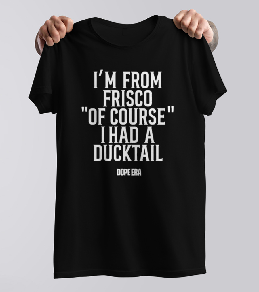 DOPE ERA I’m From Frisco Of Course I Had A Ducktail T-Shirt