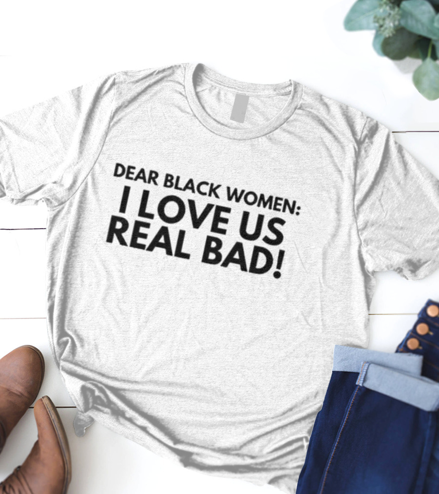 Dear Black Women I Love Us Real Bad Empowering Unity T-Shirt