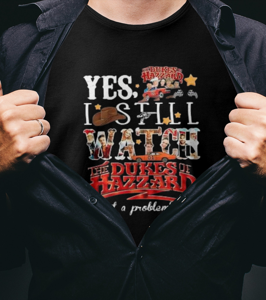 YES I Still Watch The Dukes Of Hazzard Got A Problem? T-Shirt