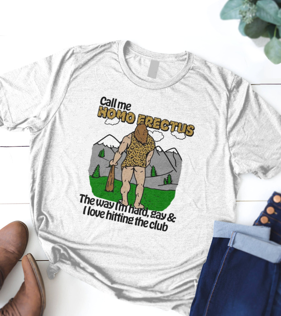 Call Me Homo Erectus The Way I'm Hard Gay And I Love Hitting The Club T-Shirt