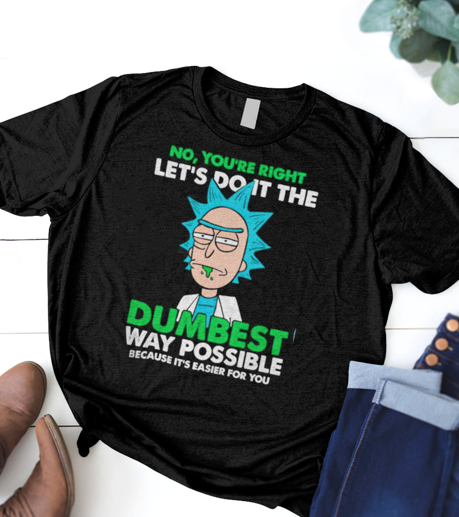 Rick And Morty No You're Right Let's Do It The Dumbest Way Possible Because It's Easier For You T-Shirt