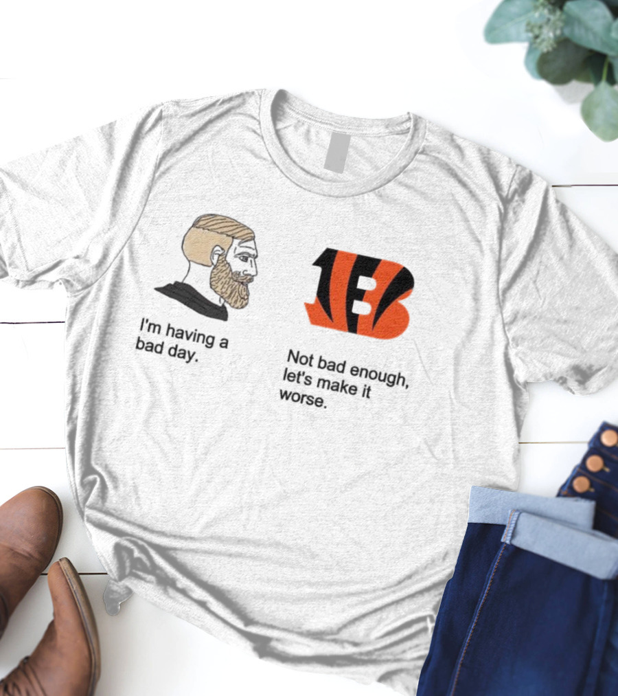 I'm Having A Bad Day Cincinnati Bengals Let's Make It Worse T-Shirt