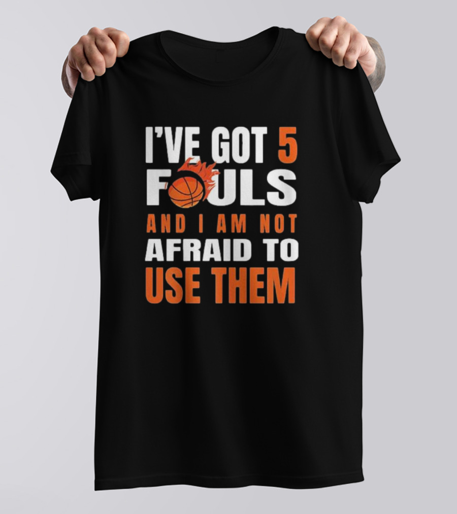 I’Ve Got 5 Fouls And I Am Not Afraid To Use Them Basketball T-Shirt
