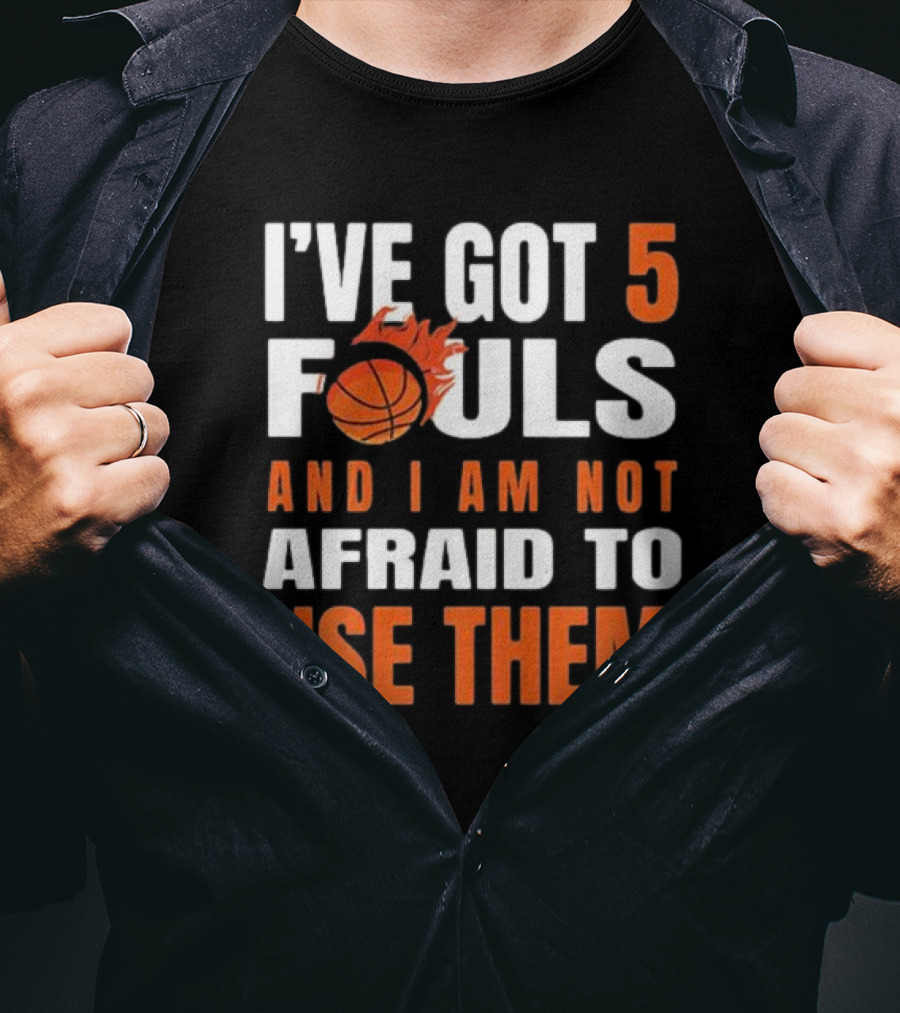 I’Ve Got 5 Fouls And I Am Not Afraid To Use Them Basketball T-Shirt