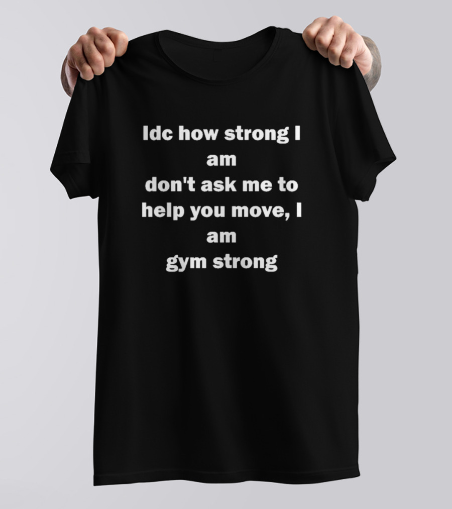 Idc How Strong I Am Don't Ask Me To Help You Move I Am Gym Strong T-Shirt