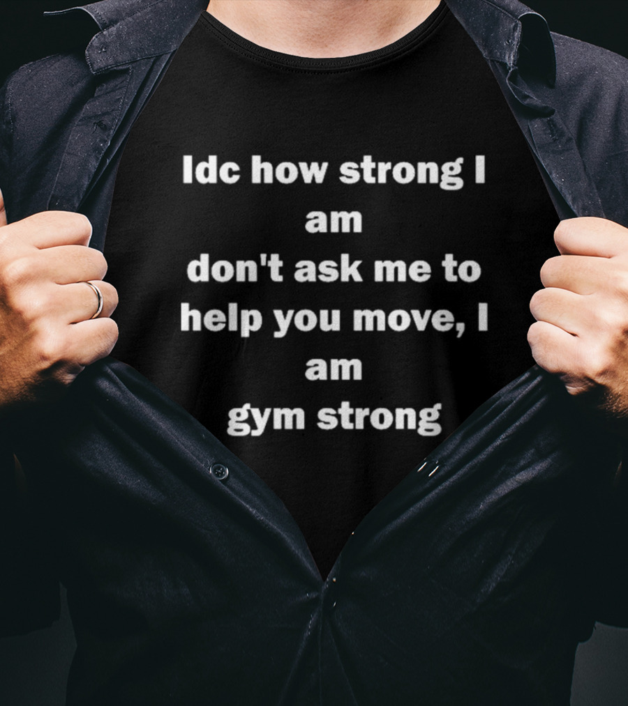 Idc How Strong I Am Don't Ask Me To Help You Move I Am Gym Strong T-Shirt