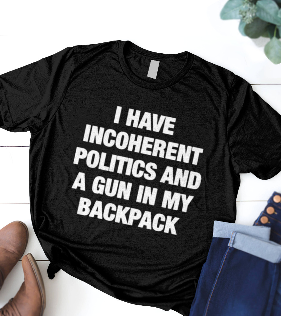 I Have Incoherent Politics And A Gun In My Backpack T-Shirt