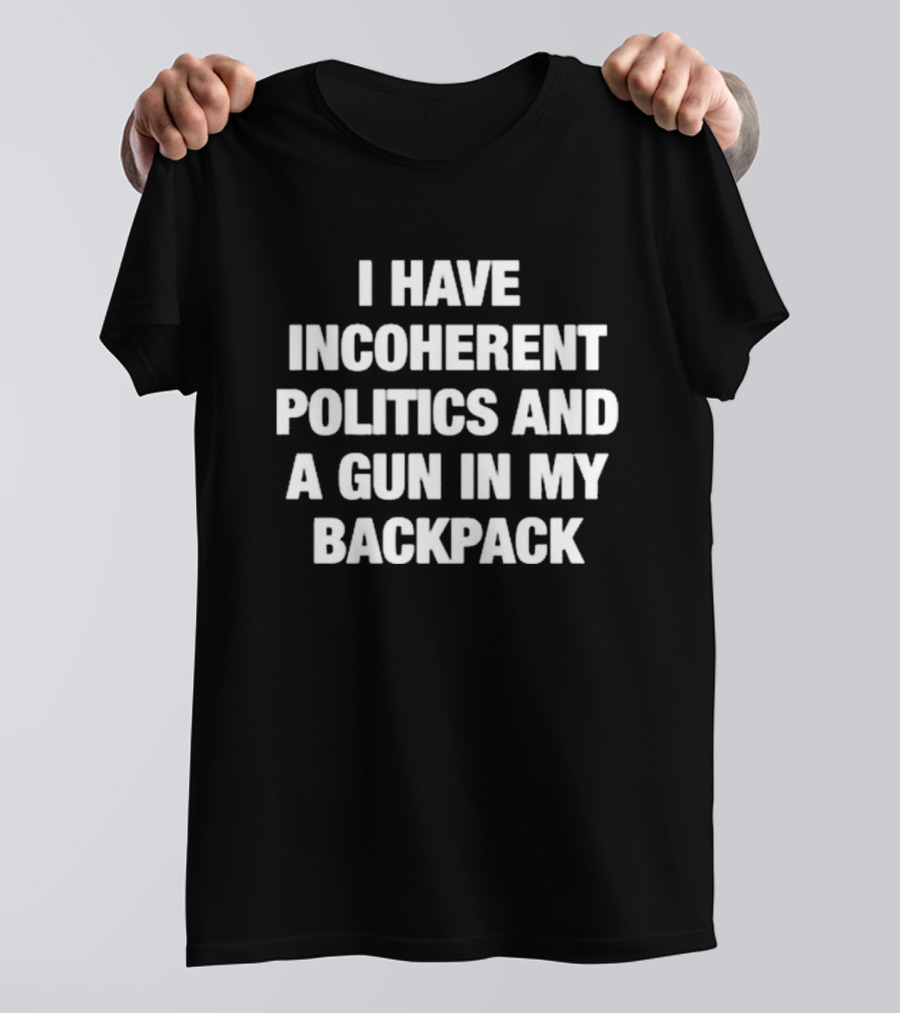 I Have Incoherent Politics And A Gun In My Backpack T-Shirt