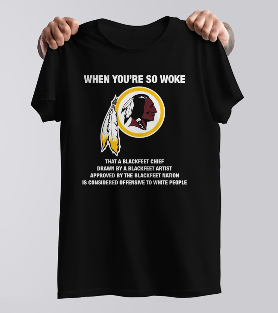 WHEN YOU’RE SO WOKE THAT A BLACKFEET CHIEF DRAWN BY A BLACKFEET ARTIST APPROVED BY THE BLACKFEET NATION IS CONSIDERED OFFENSIVE TO WHITE PEOPLE T-Shirt