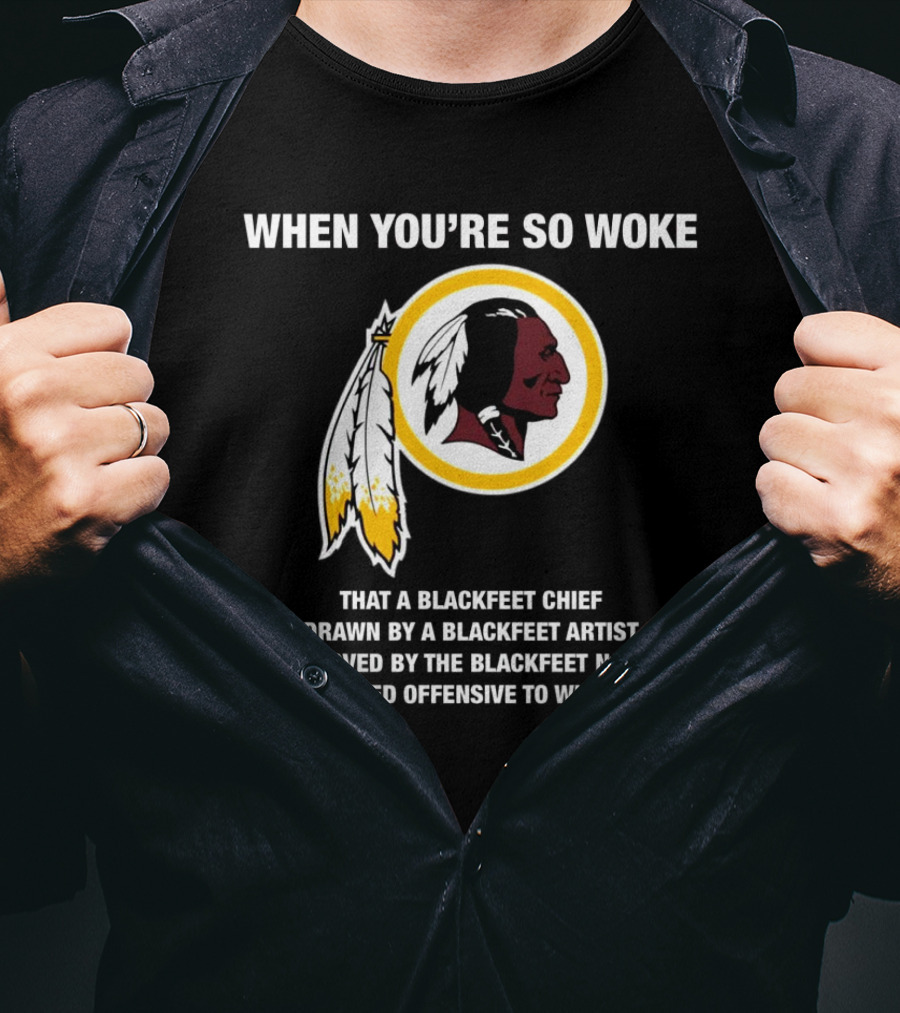 WHEN YOU’RE SO WOKE THAT A BLACKFEET CHIEF DRAWN BY A BLACKFEET ARTIST APPROVED BY THE BLACKFEET NATION IS CONSIDERED OFFENSIVE TO WHITE PEOPLE T-Shirt