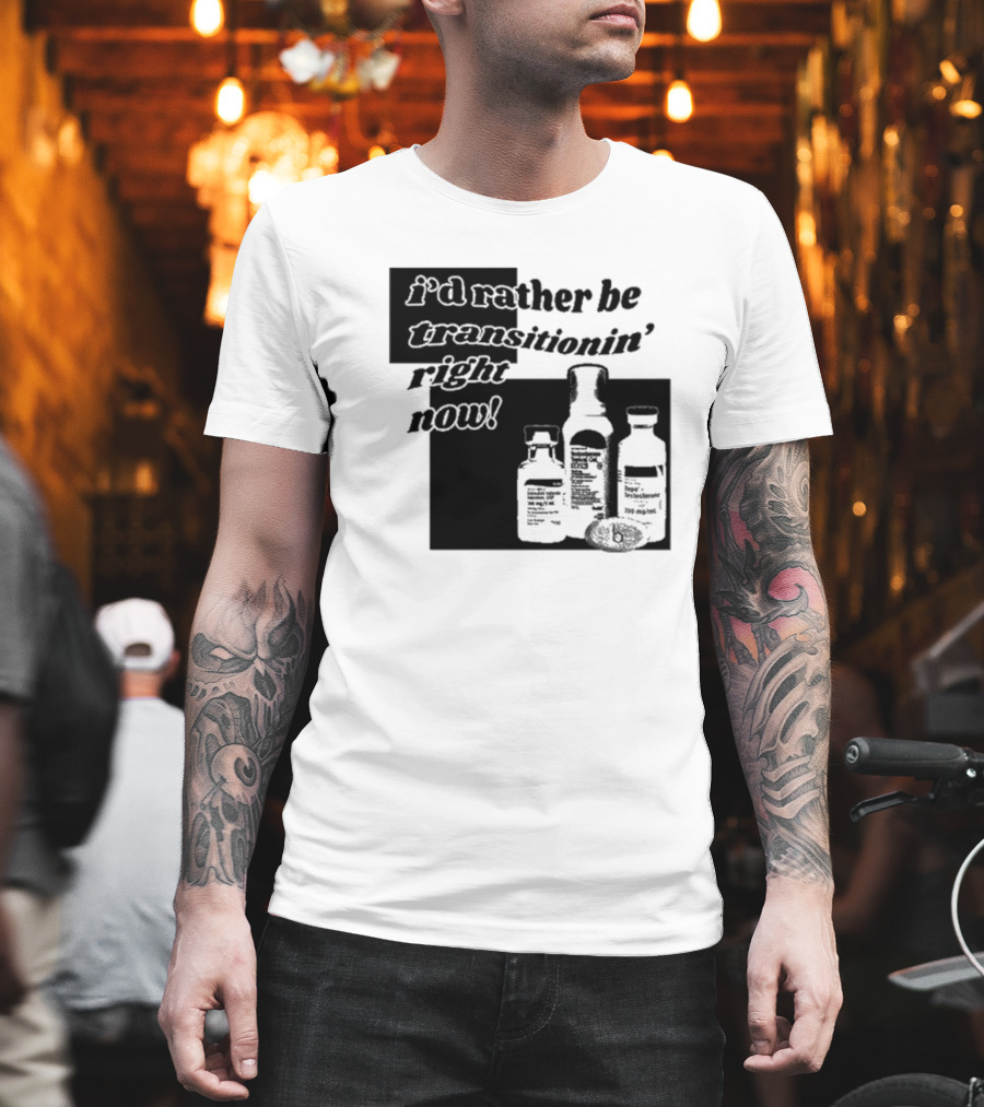 I’d Rather Be Transitionin’ Right Now Hormone Bottles T-Shirt