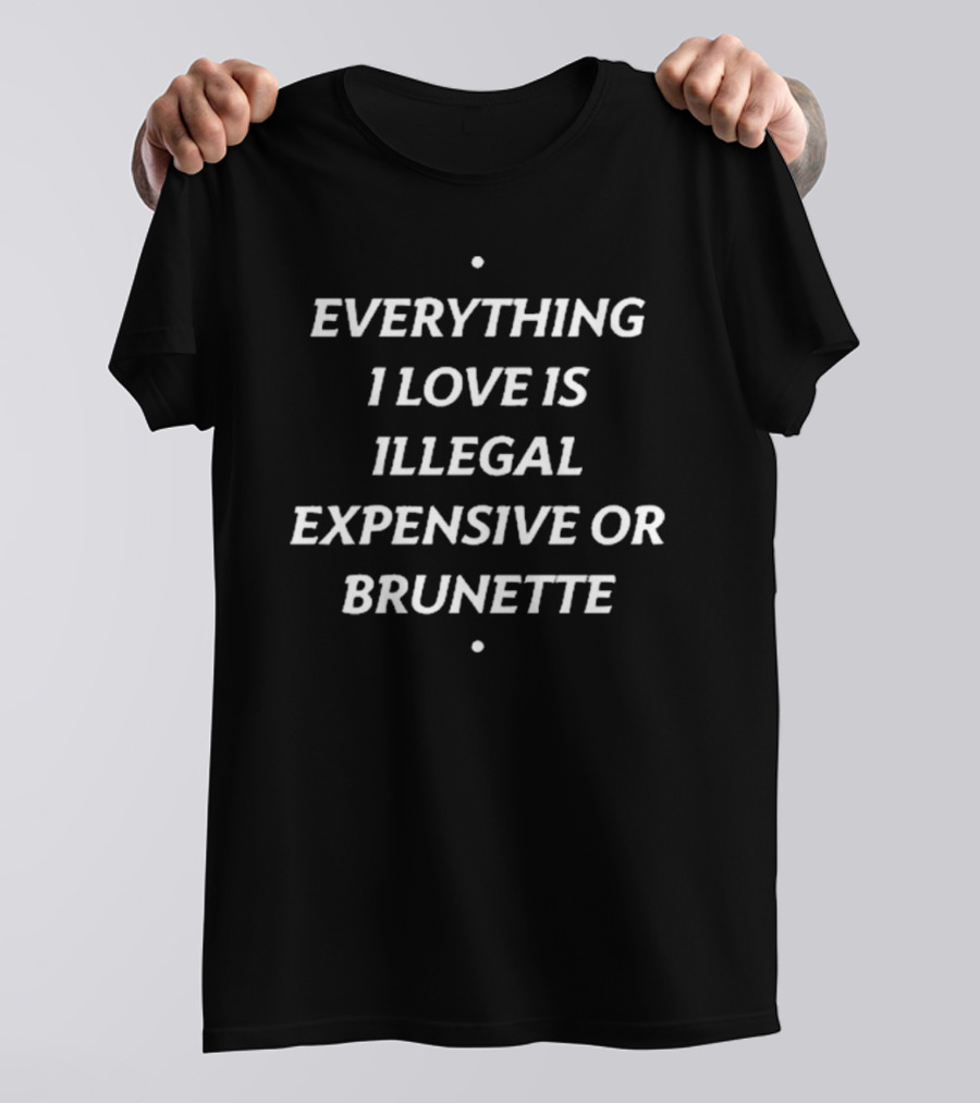 Everything I Love Is Illegal Expensive Or Brunette T-Shirt