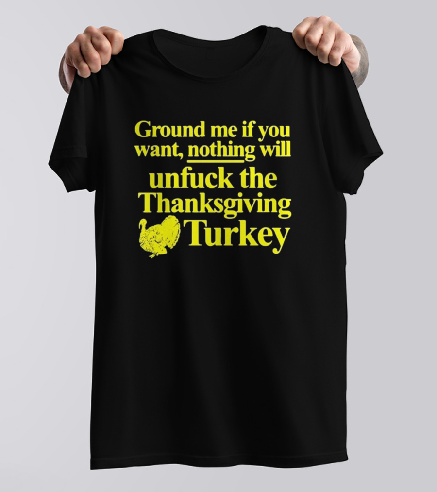 Ground Me If You Want Nothing Will Unfuck The Thanksgiving Turkey T-Shirt