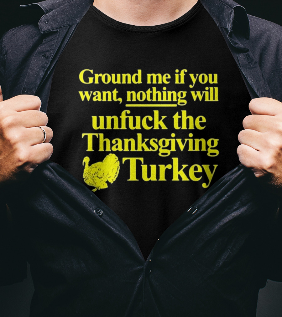Ground Me If You Want Nothing Will Unfuck The Thanksgiving Turkey T-Shirt