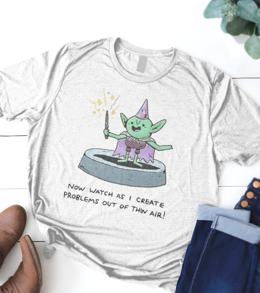 Now Watch As I Create Problems Out Of Thin Air Magic Goblin T-Shirt