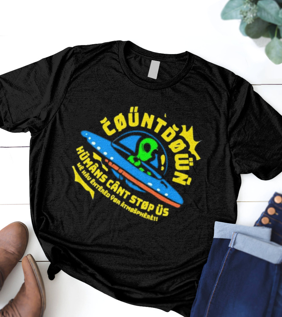 Countdown Humans Can't Stop Us We Have Entered Your Atmosphere UFO T-Shirt