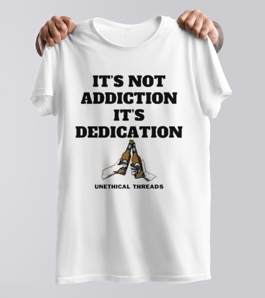 Unethical Threads It's Not Addiction It's Dedication Beer Cheers T-Shirt