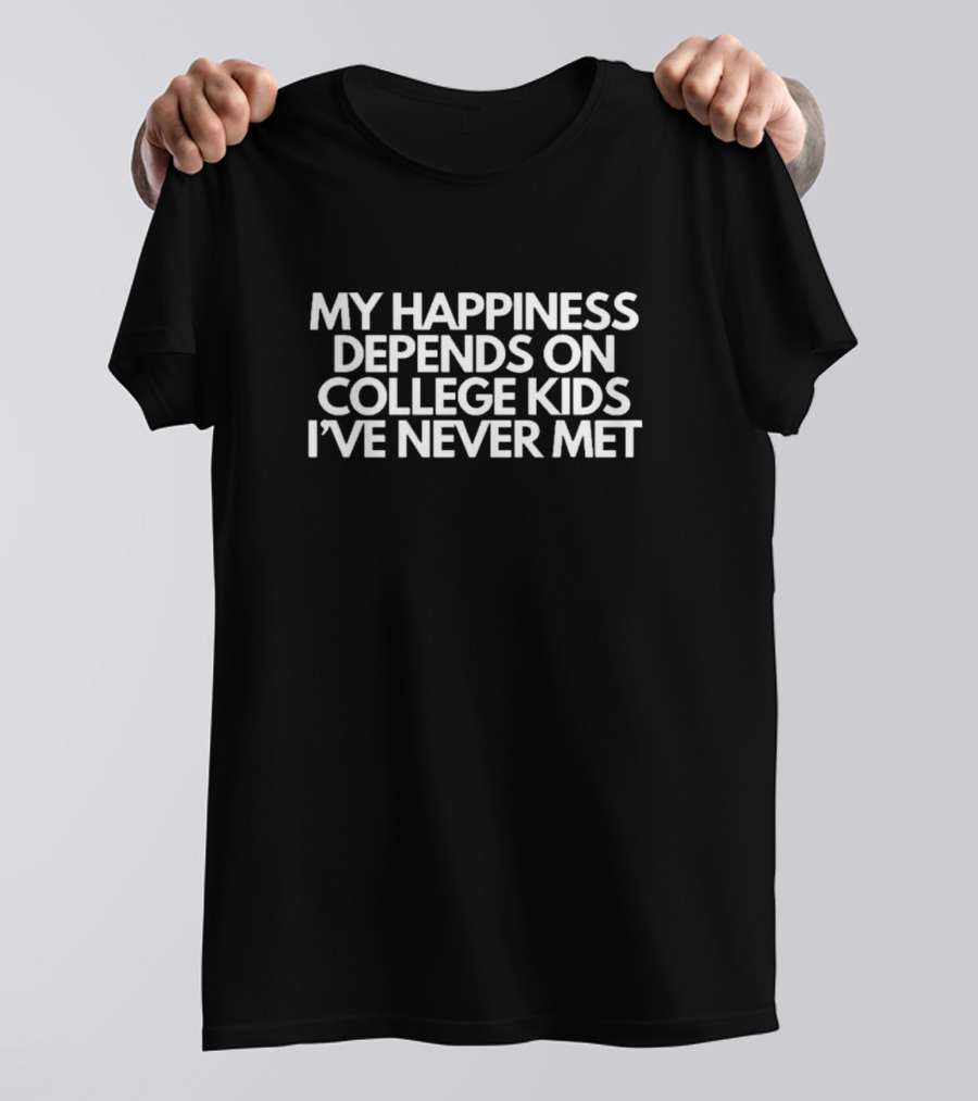 My Happiness Depends On College Kids I’ve Never Met T-Shirt