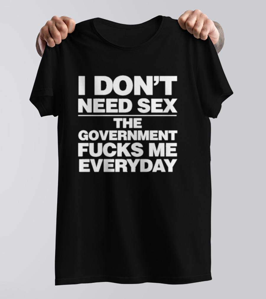 I Don’t Need Sex The Government Fucks Me Everyday T-Shirt